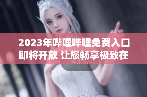 2023年哔哩哔哩免费入口即将开放 让您畅享极致在线视频体验(1)