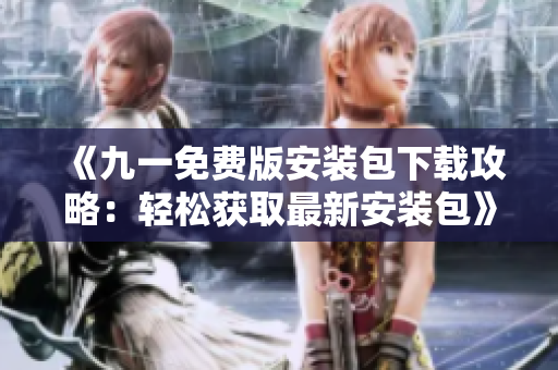 《九一免费版安装包下载攻略：轻松获取最新安装包》