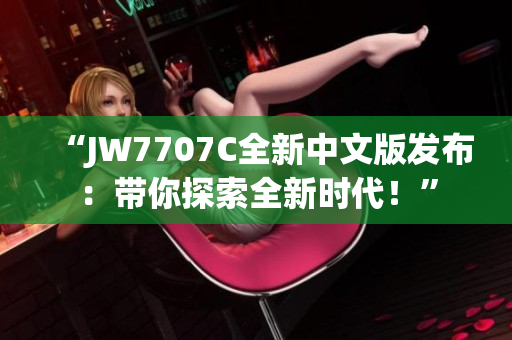 “JW7707C全新中文版发布：带你探索全新时代！”