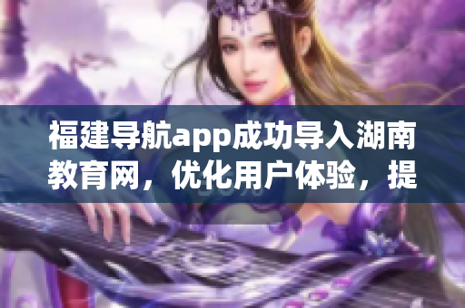 福建导航app成功导入湖南教育网，优化用户体验，提升教育资源共享(1)