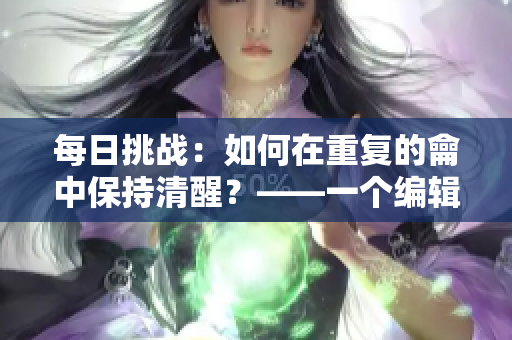 每日挑战：如何在重复的龠中保持清醒？——一个编辑的心路历程