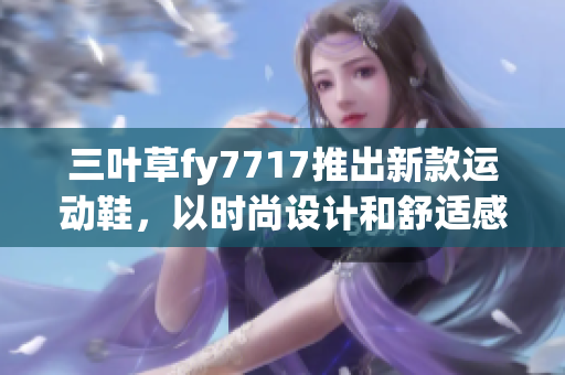 三叶草fy7717推出新款运动鞋，以时尚设计和舒适感受席卷时尚界