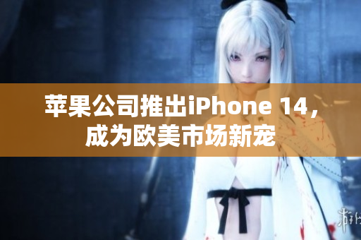 苹果公司推出iPhone 14，成为欧美市场新宠