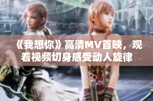 《我想你》高清MV首映，观看视频切身感受动人旋律