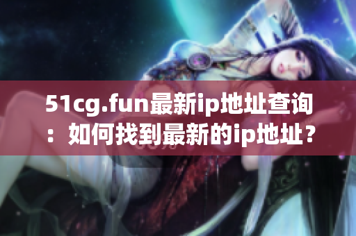 51cg.fun最新ip地址查询：如何找到最新的ip地址？
