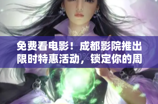 免费看电影！成都影院推出限时特惠活动，锁定你的周末电影娱乐！
