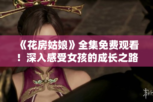 《花房姑娘》全集免费观看！深入感受女孩的成长之路