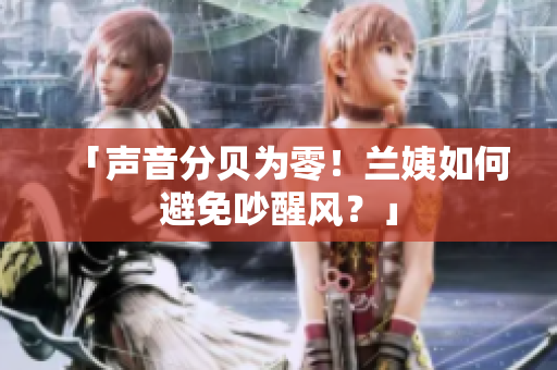 「声音分贝为零！兰姨如何避免吵醒风？」
