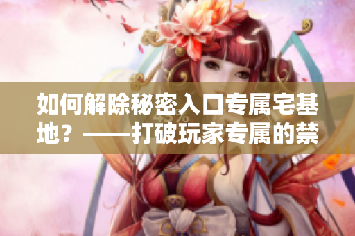 如何解除秘密入口专属宅基地？——打破玩家专属的禁锢！