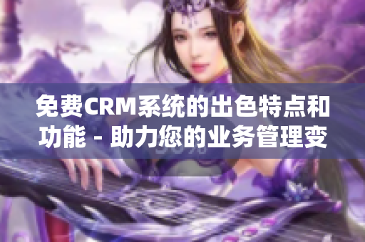 免费CRM系统的出色特点和功能 - 助力您的业务管理变得更加智能