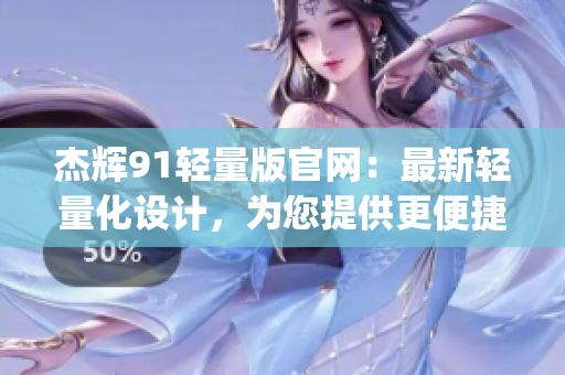 杰辉91轻量版官网：最新轻量化设计，为您提供更便捷的体验(1)