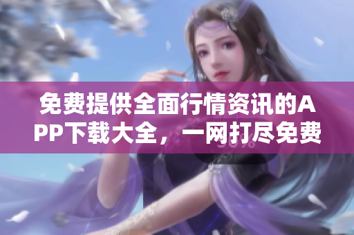 免费提供全面行情资讯的APP下载大全，一网打尽免费行情信息