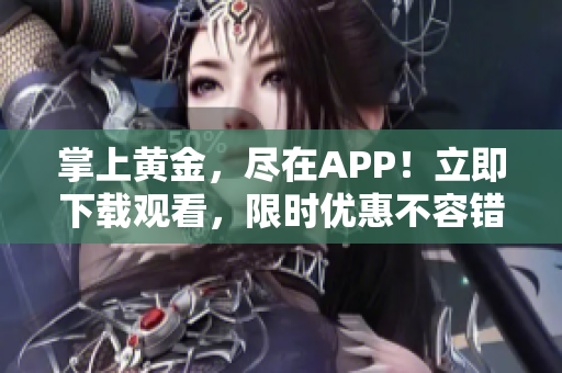 掌上黄金，尽在APP！立即下载观看，限时优惠不容错过！