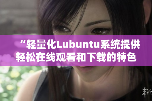 “轻量化Lubuntu系统提供轻松在线观看和下载的特色”