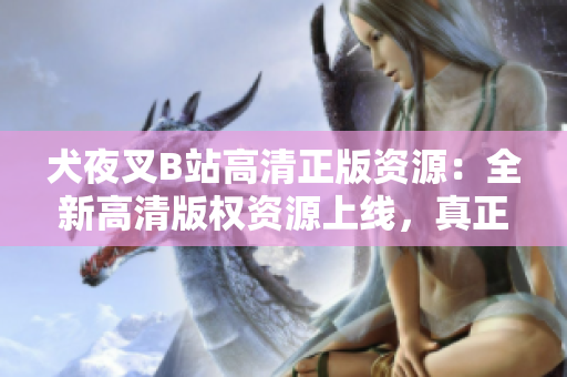 犬夜叉B站高清正版资源：全新高清版权资源上线，真正高清观影体验！