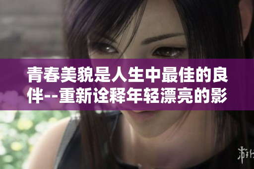 青春美貌是人生中最佳的良伴--重新诠释年轻漂亮的影响力
