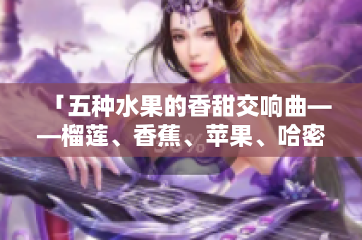 「五种水果的香甜交响曲——榴莲、香蕉、苹果、哈密瓜、水蜜桃」