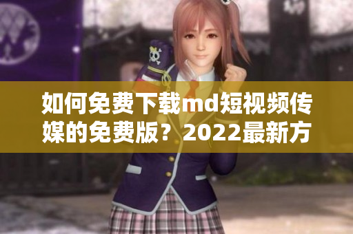 如何免费下载md短视频传媒的免费版？2022最新方法分享