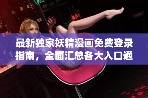 最新独家妖精漫画免费登录指南，全面汇总各大入口通道(1)