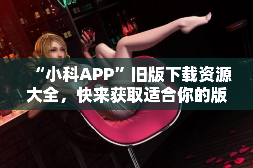 “小科APP”旧版下载资源大全，快来获取适合你的版本！