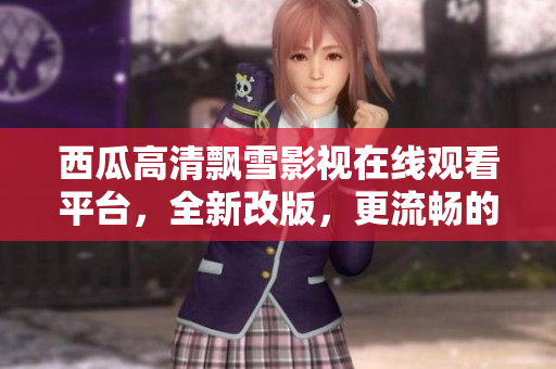 西瓜高清飘雪影视在线观看平台，全新改版，更流畅的观影体验