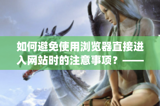如何避免使用浏览器直接进入网站时的注意事项？——一篇指南(1)