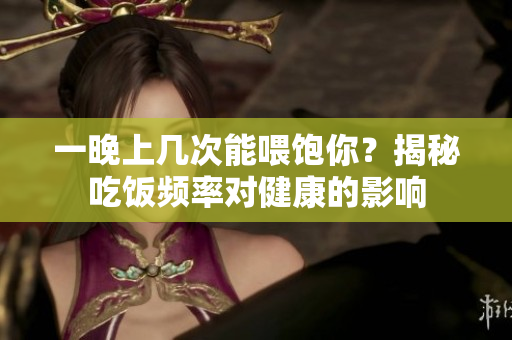 一晚上几次能喂饱你？揭秘吃饭频率对健康的影响