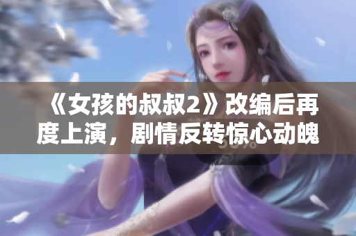 《女孩的叔叔2》改编后再度上演，剧情反转惊心动魄！