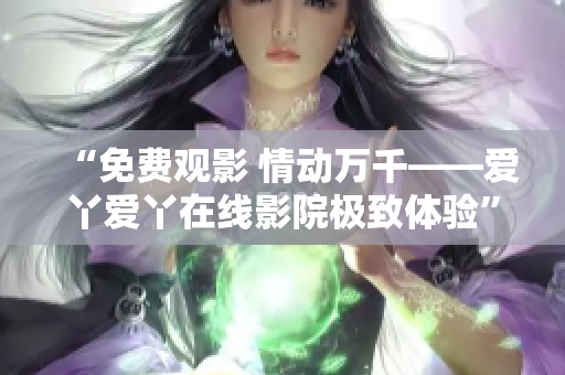 “免费观影 情动万千——爱丫爱丫在线影院极致体验”