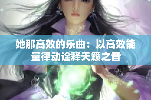 她那高效的乐曲：以高效能量律动诠释天籁之音