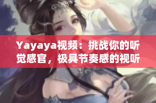 Yayaya视频：挑战你的听觉感官，极具节奏感的视听盛宴