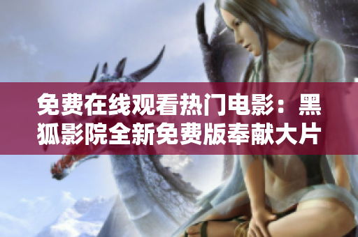 免费在线观看热门电影：黑狐影院全新免费版奉献大片盛宴