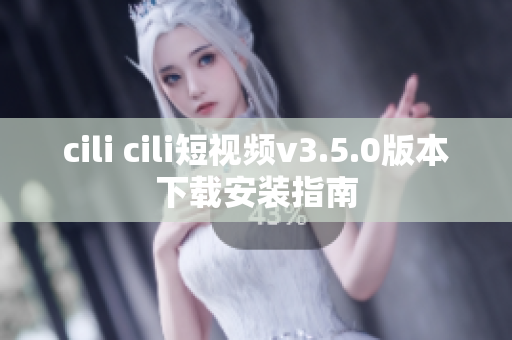 cili cili短视频v3.5.0版本下载安装指南