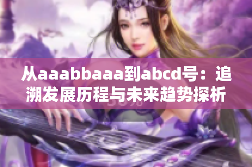 从aaabbaaa到abcd号：追溯发展历程与未来趋势探析