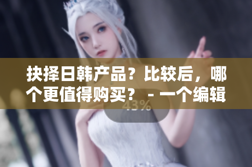 抉择日韩产品？比较后，哪个更值得购买？ - 一个编辑的独到见解