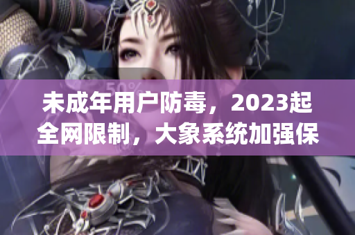 未成年用户防毒，2023起全网限制，大象系统加强保障(1)