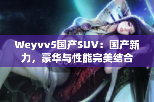 Weyvv5国产SUV：国产新力，豪华与性能完美结合