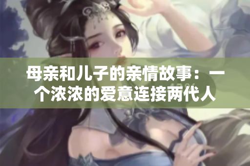 母亲和儿子的亲情故事：一个浓浓的爱意连接两代人