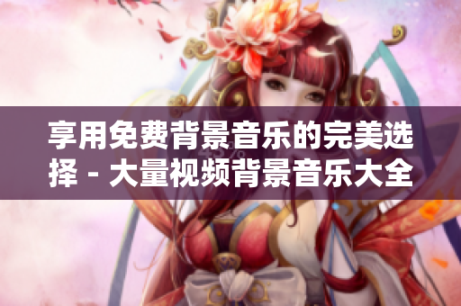 享用免费背景音乐的完美选择 - 大量视频背景音乐大全！