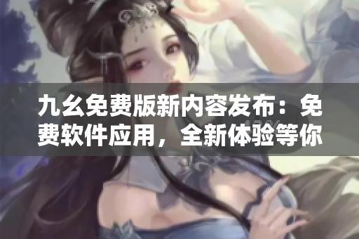 九幺免费版新内容发布：免费软件应用，全新体验等你来探索!