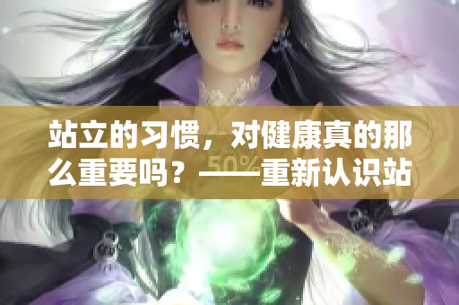 站立的习惯，对健康真的那么重要吗？——重新认识站姿对身体的影响