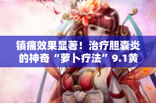 镇痛效果显著！治疗胆囊炎的神奇“萝卜疗法”9.1黄金秘诀揭秘