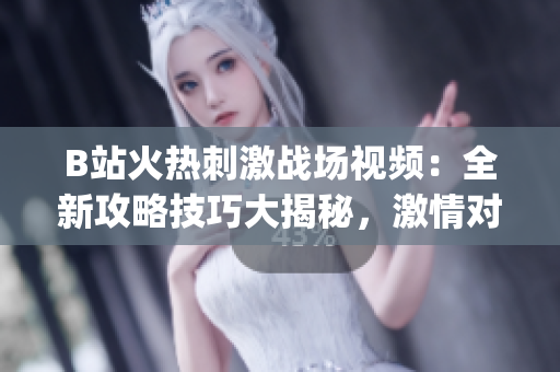 B站火热刺激战场视频：全新攻略技巧大揭秘，激情对决引爆全网热议(1)