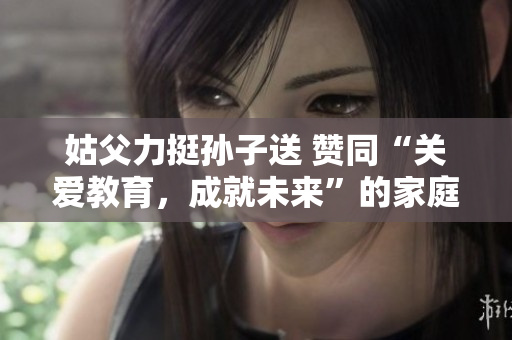 姑父力挺孙子送 赞同“关爱教育，成就未来”的家庭教育方式