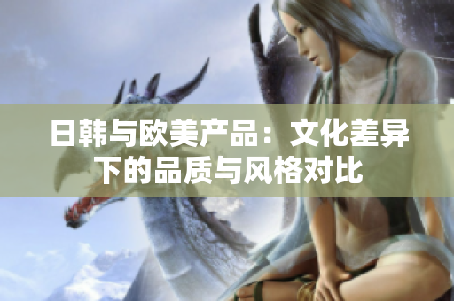 日韩与欧美产品：文化差异下的品质与风格对比