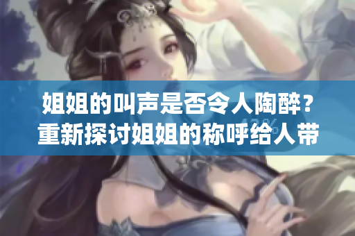 姐姐的叫声是否令人陶醉？重新探讨姐姐的称呼给人带来的感受(1)