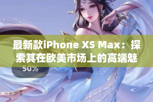 最新款iPhone XS Max：探索其在欧美市场上的高端魅力(1)