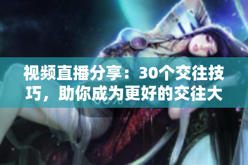 视频直播分享：30个交往技巧，助你成为更好的交往大师