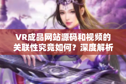 VR成品网站源码和视频的关联性究竟如何？深度解析！