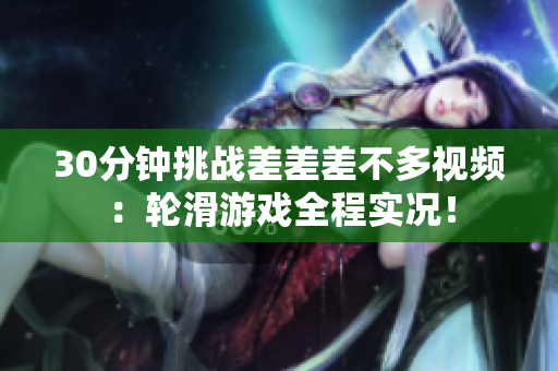 30分钟挑战差差差不多视频：轮滑游戏全程实况！